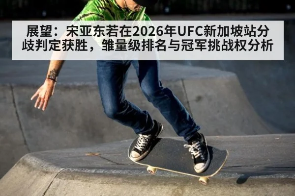 展望：宋亚东若在2026年UFC新加坡站分歧判定获胜，雏量级排名与冠军挑战权分析