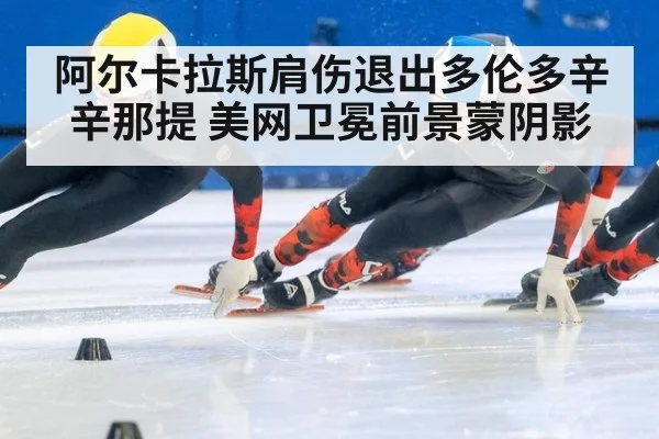 阿尔卡拉斯肩伤退出多伦多辛辛那提 美网卫冕前景蒙阴影