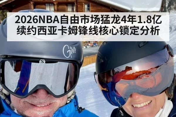 2026NBA自由市场猛龙4年1.8亿续约西亚卡姆锋线核心锁定分析