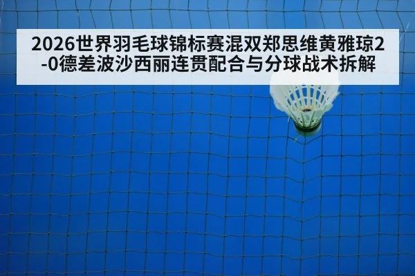 2026世界羽毛球锦标赛混双郑思维黄雅琼2-0德差波沙西丽连贯配合与分球战术拆解