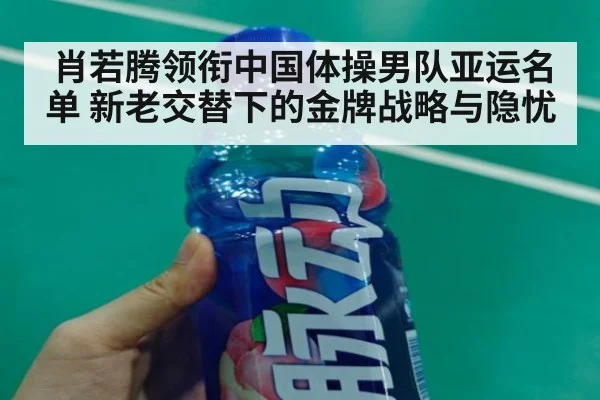 肖若腾领衔中国体操男队亚运名单 新老交替下的金牌战略与隐忧